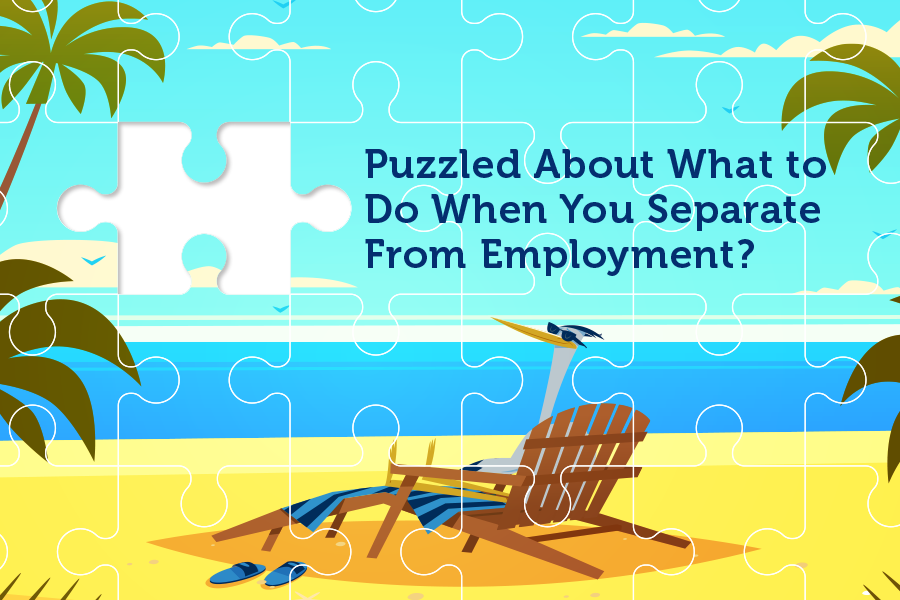 Puzzled About What to Do When You Separate From Employment?