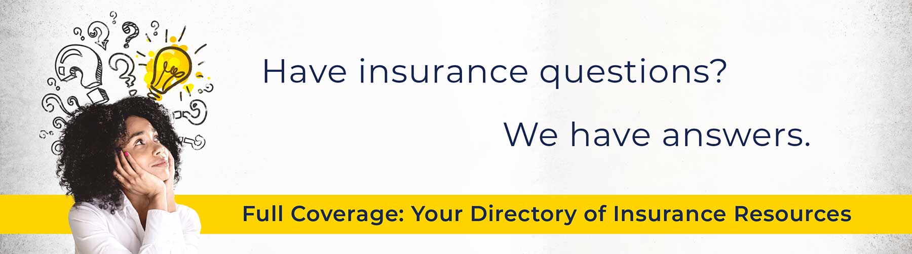 Woman with question marks and light bulbs around her head. Have insurance questions? We have answers. Full Coverage: Your directory of Insurance Resources.